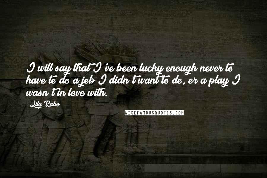 Lily Rabe Quotes: I will say that I've been lucky enough never to have to do a job I didn't want to do, or a play I wasn't in love with.