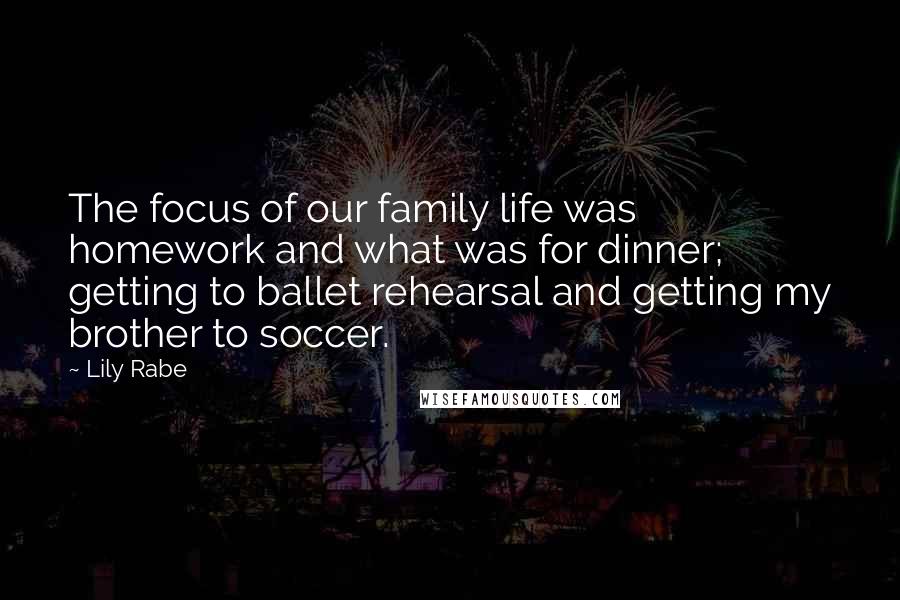 Lily Rabe Quotes: The focus of our family life was homework and what was for dinner; getting to ballet rehearsal and getting my brother to soccer.