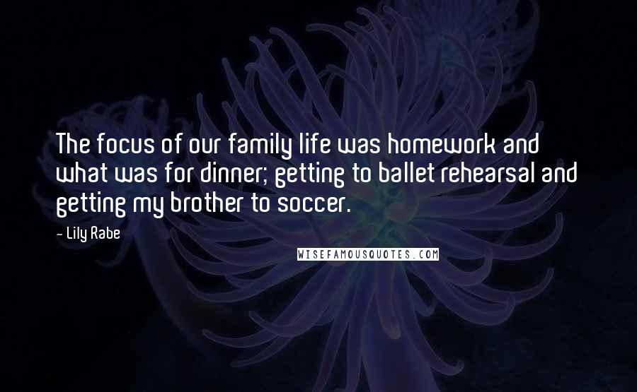 Lily Rabe Quotes: The focus of our family life was homework and what was for dinner; getting to ballet rehearsal and getting my brother to soccer.