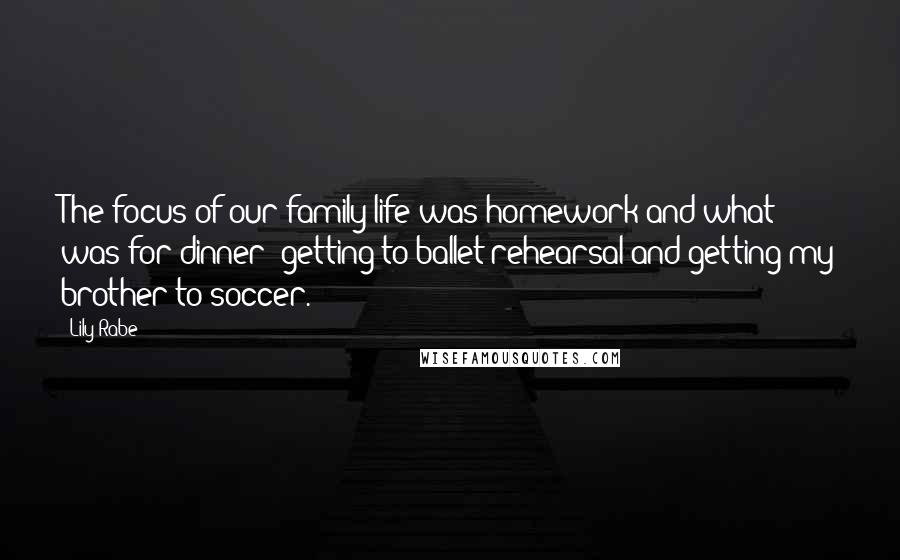 Lily Rabe Quotes: The focus of our family life was homework and what was for dinner; getting to ballet rehearsal and getting my brother to soccer.