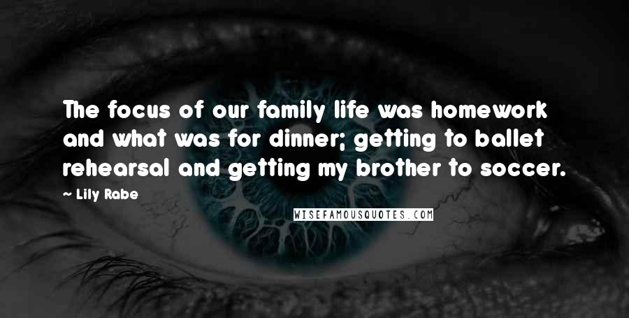 Lily Rabe Quotes: The focus of our family life was homework and what was for dinner; getting to ballet rehearsal and getting my brother to soccer.