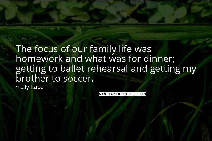 Lily Rabe Quotes: The focus of our family life was homework and what was for dinner; getting to ballet rehearsal and getting my brother to soccer.