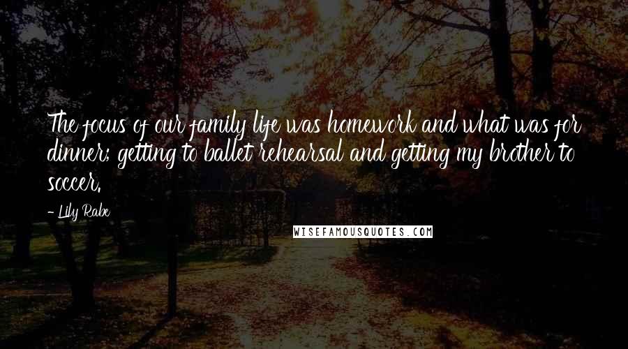 Lily Rabe Quotes: The focus of our family life was homework and what was for dinner; getting to ballet rehearsal and getting my brother to soccer.