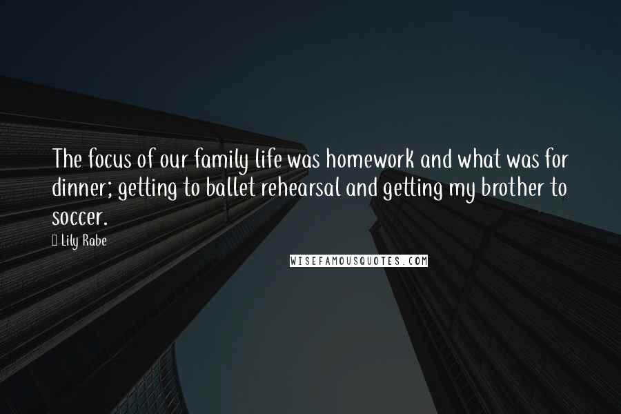 Lily Rabe Quotes: The focus of our family life was homework and what was for dinner; getting to ballet rehearsal and getting my brother to soccer.