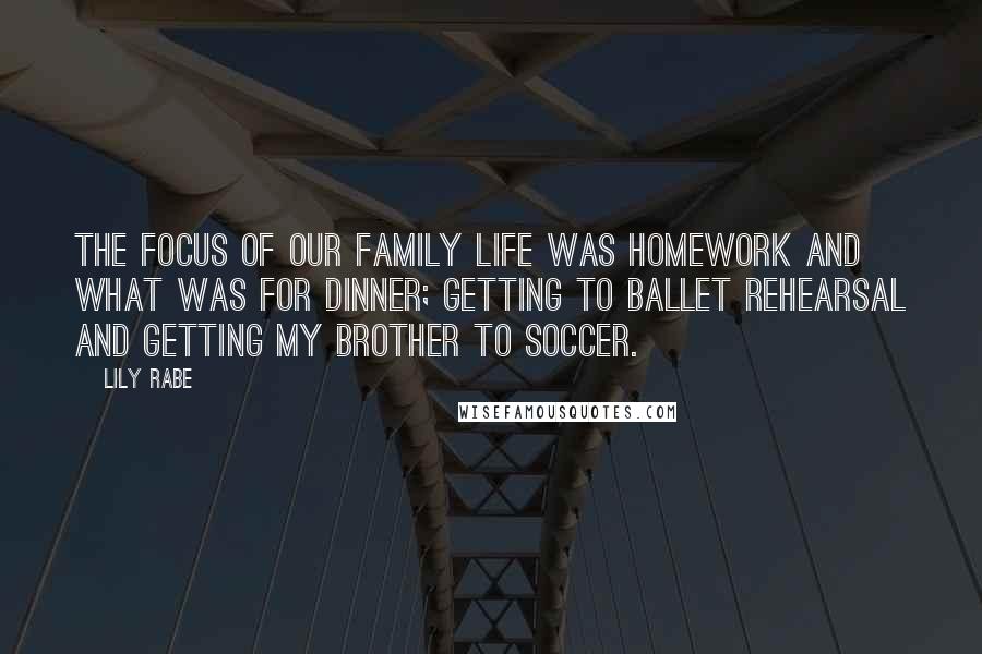 Lily Rabe Quotes: The focus of our family life was homework and what was for dinner; getting to ballet rehearsal and getting my brother to soccer.