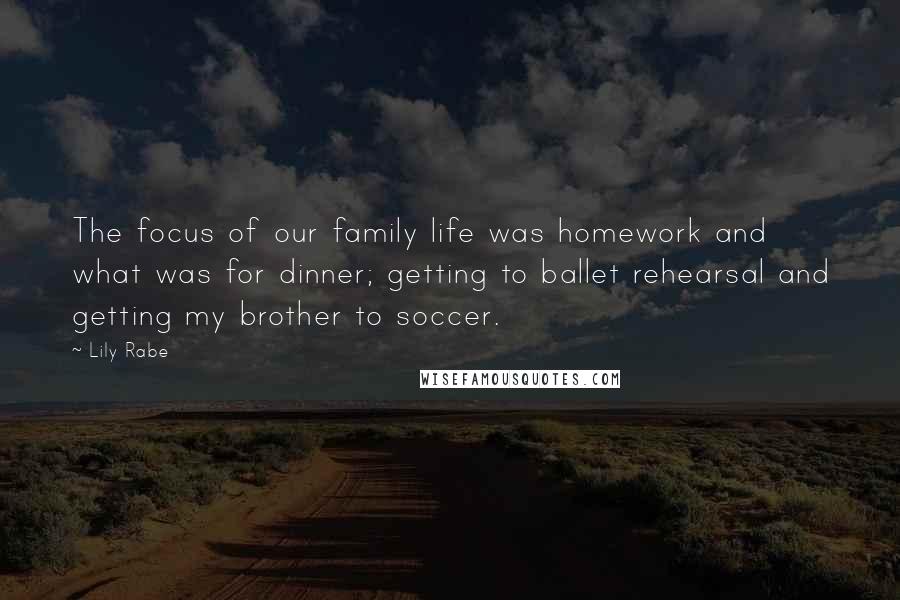 Lily Rabe Quotes: The focus of our family life was homework and what was for dinner; getting to ballet rehearsal and getting my brother to soccer.