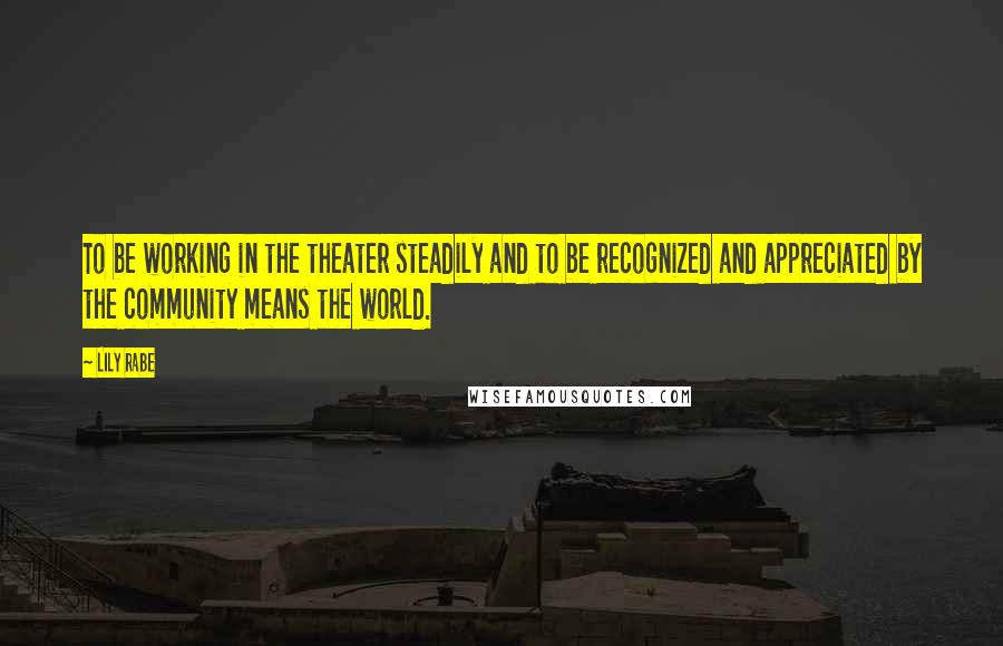 Lily Rabe Quotes: To be working in the theater steadily and to be recognized and appreciated by the community means the world.