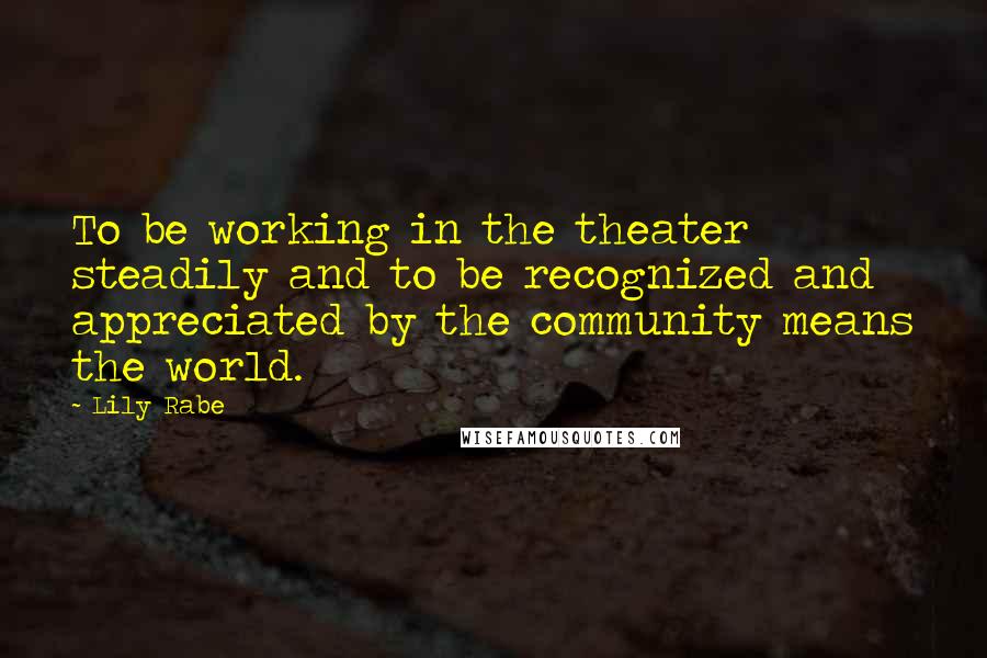 Lily Rabe Quotes: To be working in the theater steadily and to be recognized and appreciated by the community means the world.