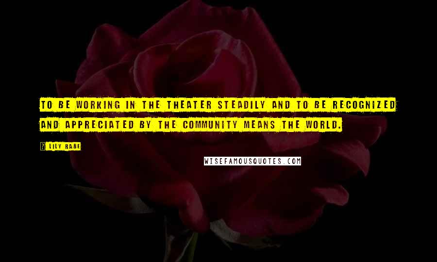 Lily Rabe Quotes: To be working in the theater steadily and to be recognized and appreciated by the community means the world.