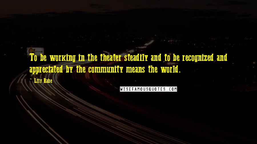 Lily Rabe Quotes: To be working in the theater steadily and to be recognized and appreciated by the community means the world.