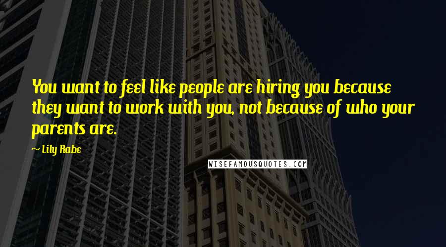 Lily Rabe Quotes: You want to feel like people are hiring you because they want to work with you, not because of who your parents are.