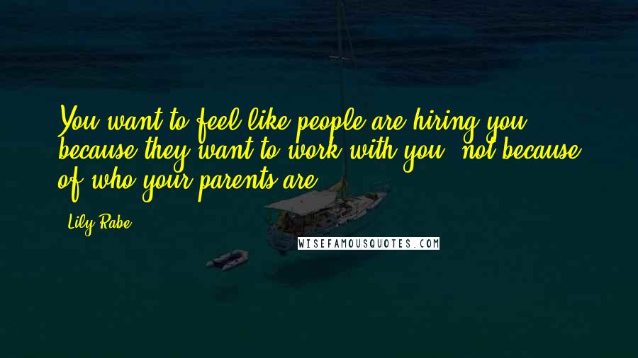Lily Rabe Quotes: You want to feel like people are hiring you because they want to work with you, not because of who your parents are.