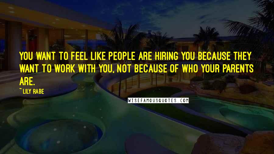 Lily Rabe Quotes: You want to feel like people are hiring you because they want to work with you, not because of who your parents are.