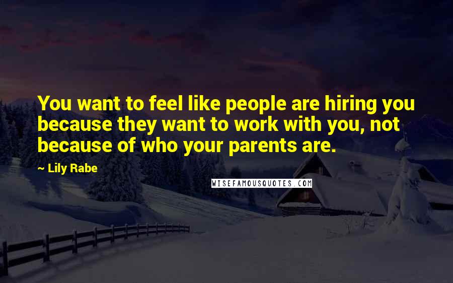 Lily Rabe Quotes: You want to feel like people are hiring you because they want to work with you, not because of who your parents are.