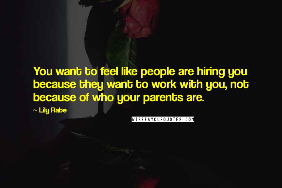 Lily Rabe Quotes: You want to feel like people are hiring you because they want to work with you, not because of who your parents are.