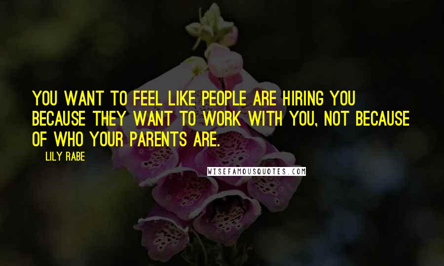 Lily Rabe Quotes: You want to feel like people are hiring you because they want to work with you, not because of who your parents are.