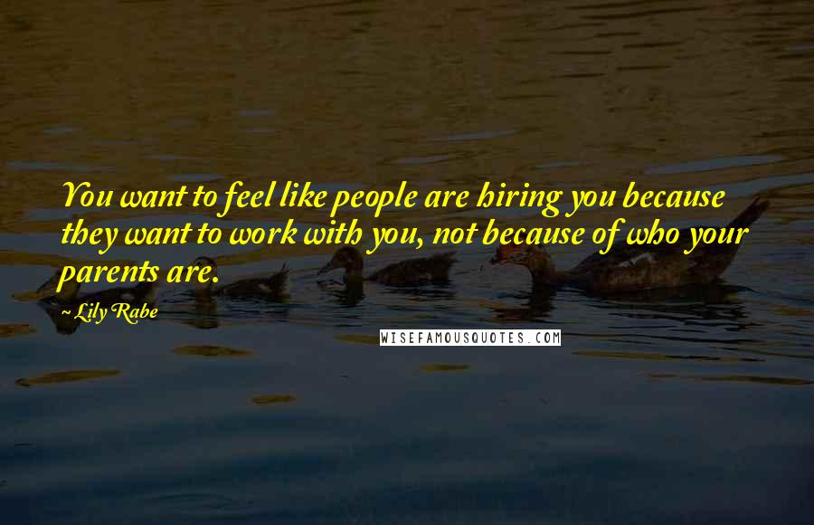 Lily Rabe Quotes: You want to feel like people are hiring you because they want to work with you, not because of who your parents are.