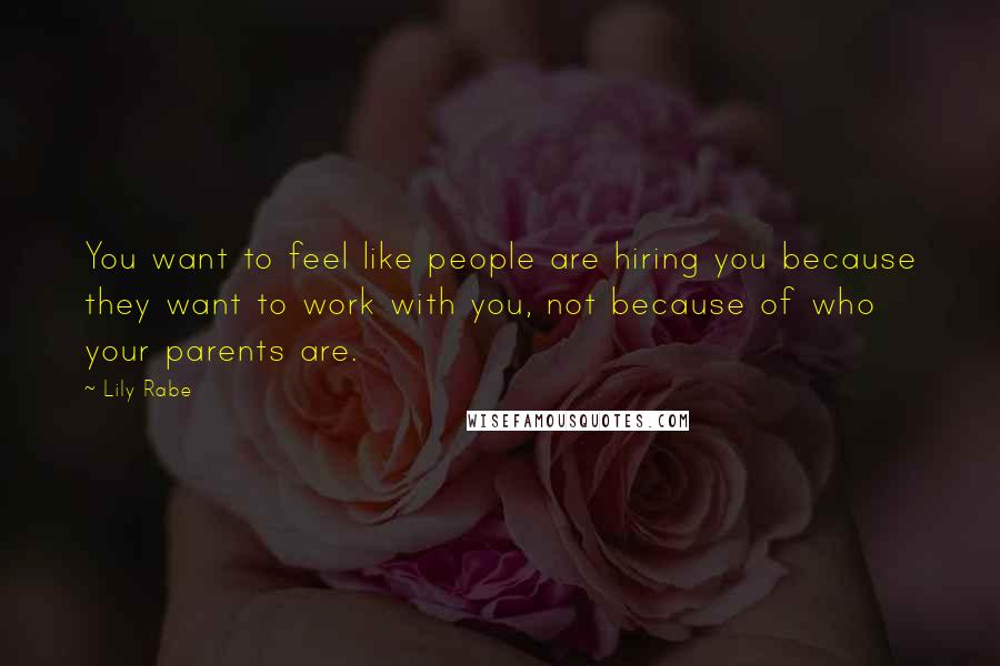 Lily Rabe Quotes: You want to feel like people are hiring you because they want to work with you, not because of who your parents are.