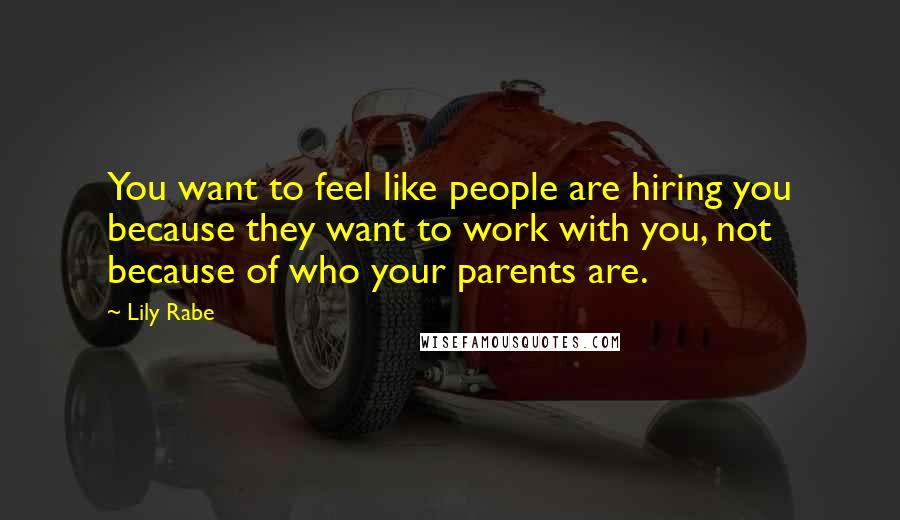 Lily Rabe Quotes: You want to feel like people are hiring you because they want to work with you, not because of who your parents are.