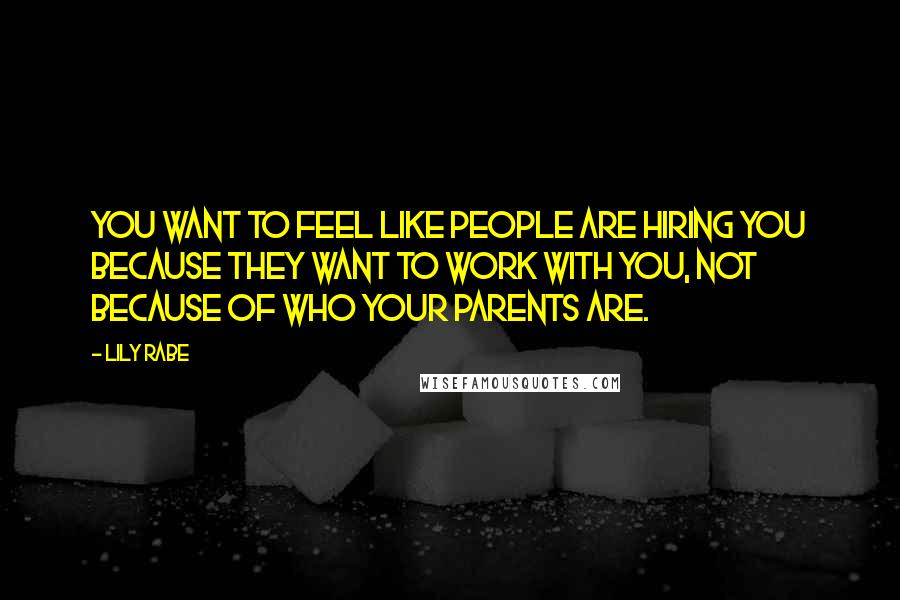 Lily Rabe Quotes: You want to feel like people are hiring you because they want to work with you, not because of who your parents are.