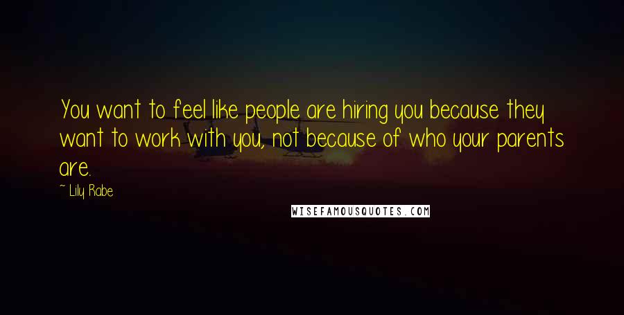 Lily Rabe Quotes: You want to feel like people are hiring you because they want to work with you, not because of who your parents are.