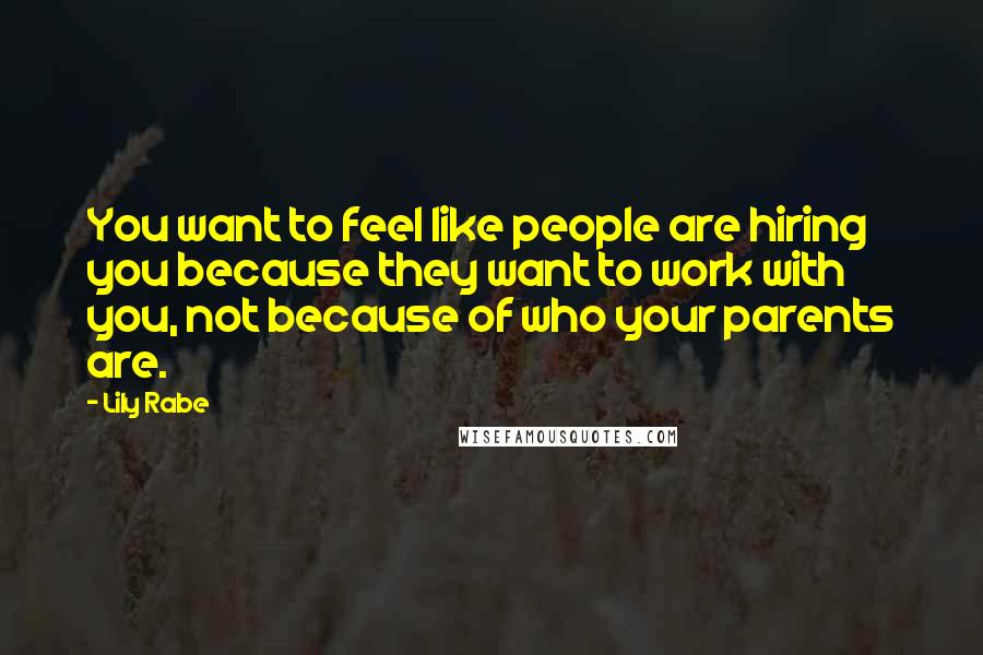 Lily Rabe Quotes: You want to feel like people are hiring you because they want to work with you, not because of who your parents are.