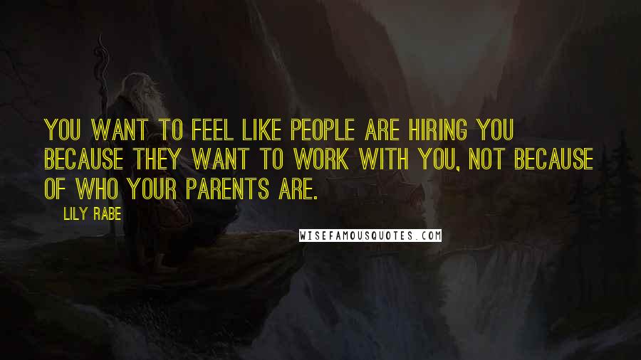 Lily Rabe Quotes: You want to feel like people are hiring you because they want to work with you, not because of who your parents are.