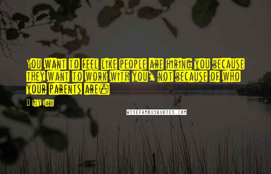 Lily Rabe Quotes: You want to feel like people are hiring you because they want to work with you, not because of who your parents are.