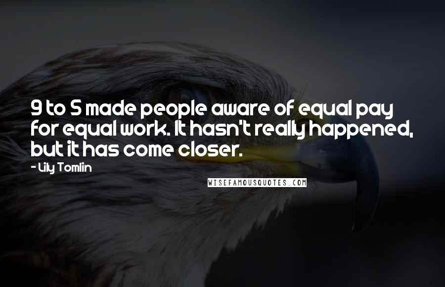 Lily Tomlin Quotes: 9 to 5 made people aware of equal pay for equal work. It hasn't really happened, but it has come closer.