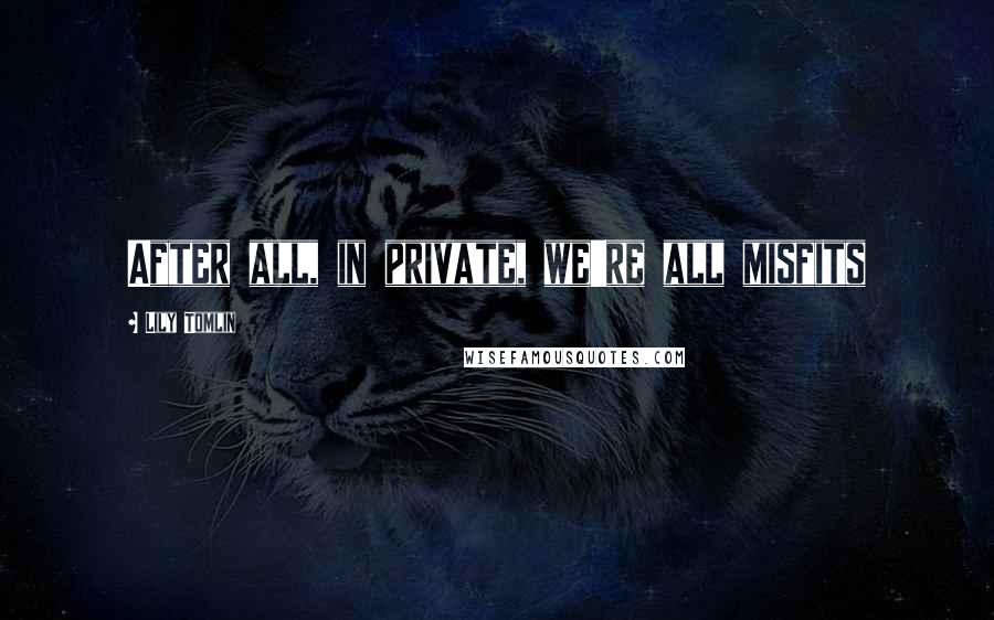 Lily Tomlin Quotes: After all, in private, we're all misfits