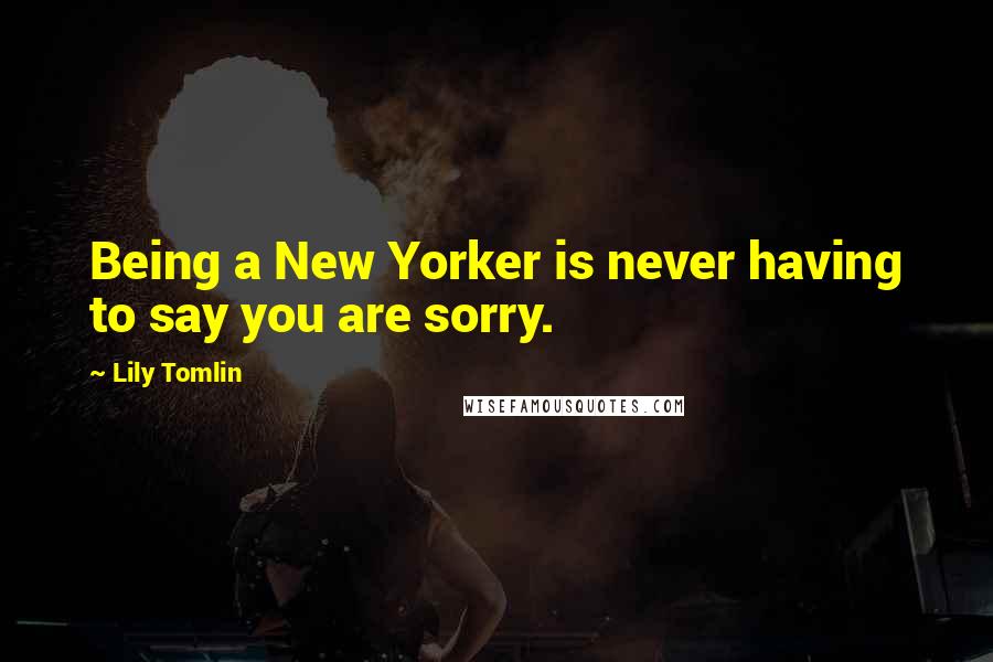 Lily Tomlin Quotes: Being a New Yorker is never having to say you are sorry.