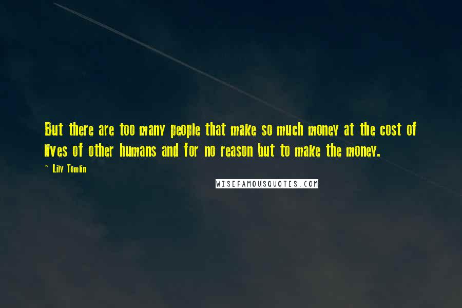 Lily Tomlin Quotes: But there are too many people that make so much money at the cost of lives of other humans and for no reason but to make the money.