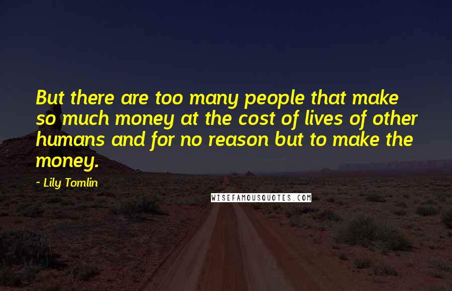 Lily Tomlin Quotes: But there are too many people that make so much money at the cost of lives of other humans and for no reason but to make the money.