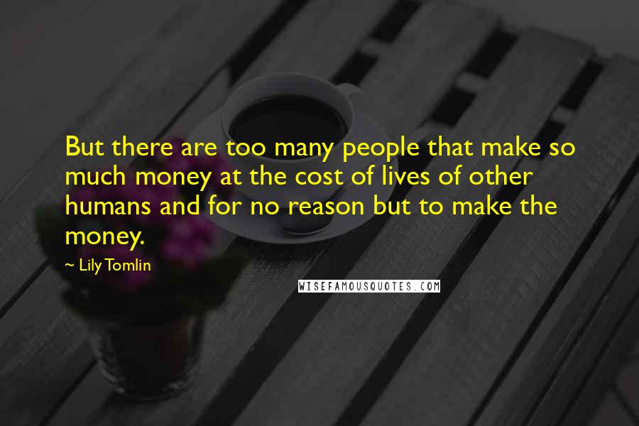 Lily Tomlin Quotes: But there are too many people that make so much money at the cost of lives of other humans and for no reason but to make the money.