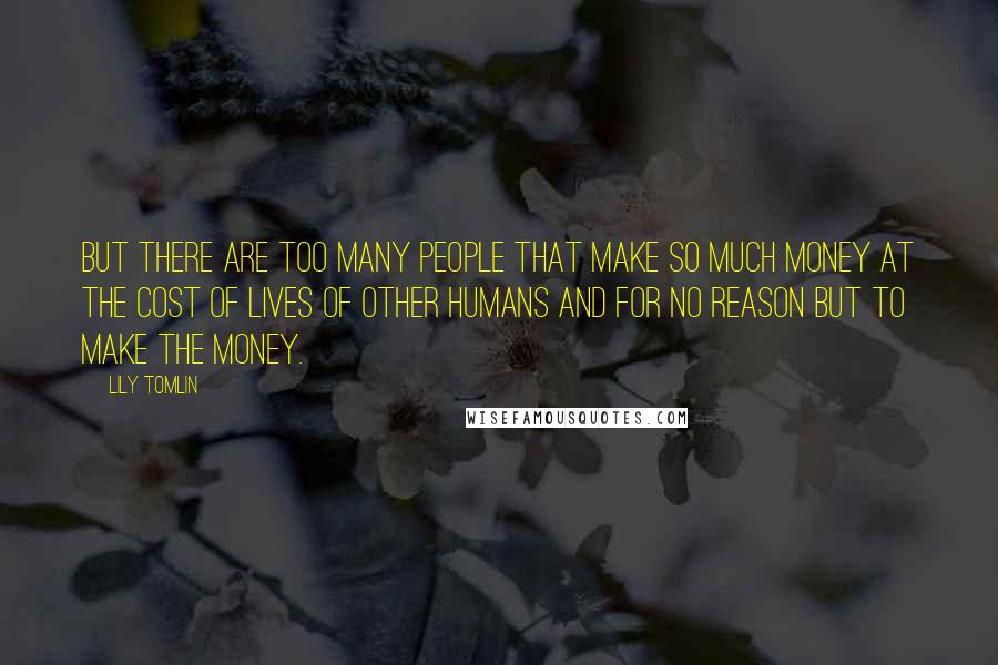 Lily Tomlin Quotes: But there are too many people that make so much money at the cost of lives of other humans and for no reason but to make the money.