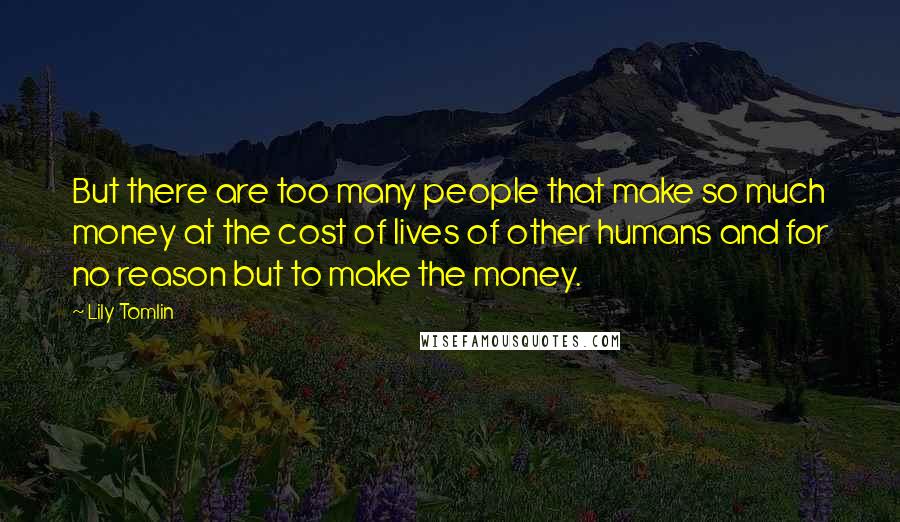 Lily Tomlin Quotes: But there are too many people that make so much money at the cost of lives of other humans and for no reason but to make the money.