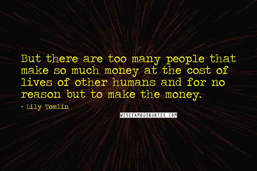 Lily Tomlin Quotes: But there are too many people that make so much money at the cost of lives of other humans and for no reason but to make the money.