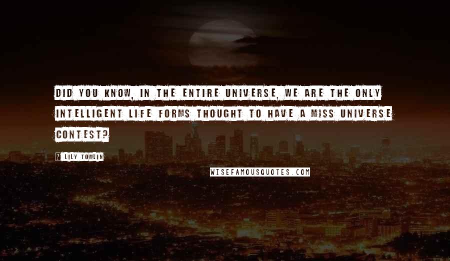 Lily Tomlin Quotes: Did you know, in the entire universe, we are the only intelligent life forms thought to have a Miss Universe contest?