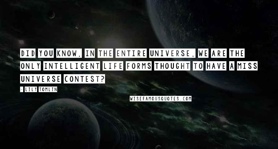 Lily Tomlin Quotes: Did you know, in the entire universe, we are the only intelligent life forms thought to have a Miss Universe contest?