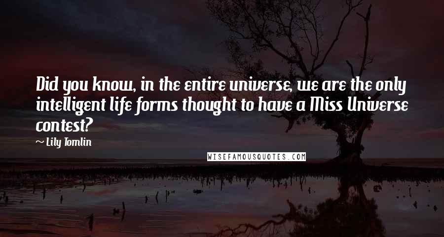 Lily Tomlin Quotes: Did you know, in the entire universe, we are the only intelligent life forms thought to have a Miss Universe contest?