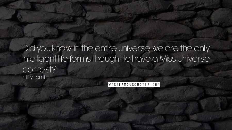 Lily Tomlin Quotes: Did you know, in the entire universe, we are the only intelligent life forms thought to have a Miss Universe contest?