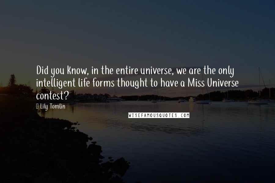 Lily Tomlin Quotes: Did you know, in the entire universe, we are the only intelligent life forms thought to have a Miss Universe contest?