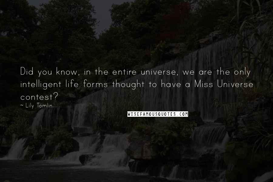 Lily Tomlin Quotes: Did you know, in the entire universe, we are the only intelligent life forms thought to have a Miss Universe contest?