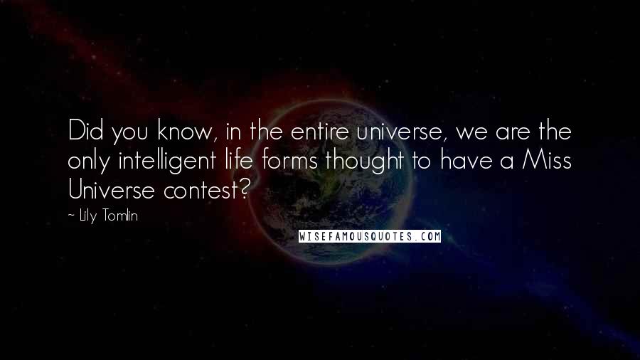 Lily Tomlin Quotes: Did you know, in the entire universe, we are the only intelligent life forms thought to have a Miss Universe contest?