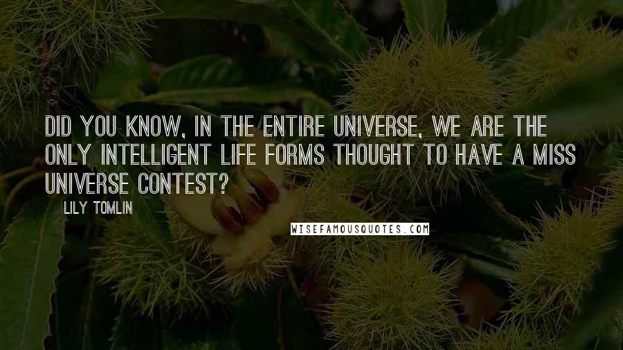 Lily Tomlin Quotes: Did you know, in the entire universe, we are the only intelligent life forms thought to have a Miss Universe contest?