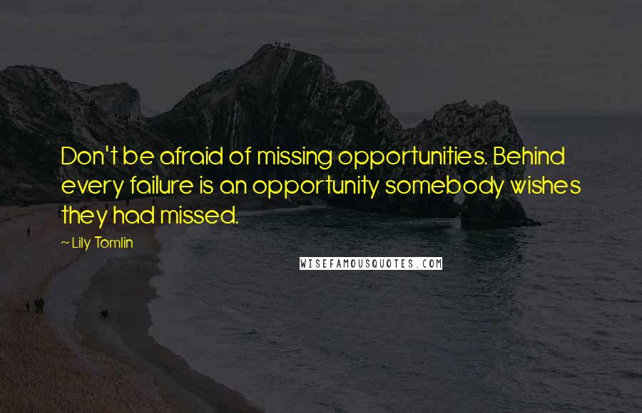 Lily Tomlin Quotes: Don't be afraid of missing opportunities. Behind every failure is an opportunity somebody wishes they had missed.