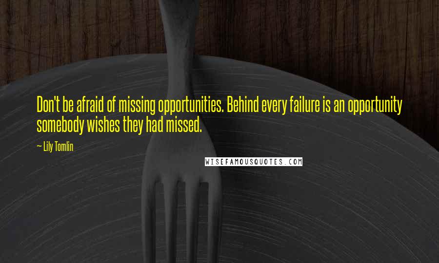 Lily Tomlin Quotes: Don't be afraid of missing opportunities. Behind every failure is an opportunity somebody wishes they had missed.