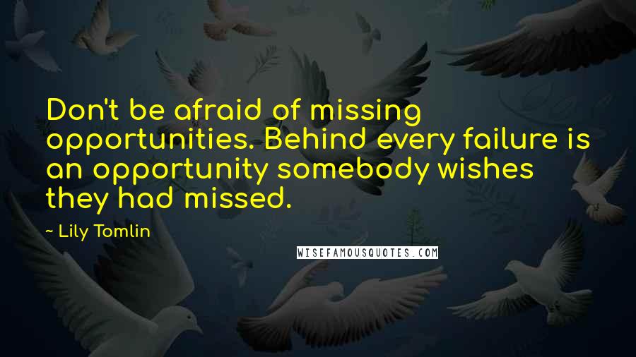 Lily Tomlin Quotes: Don't be afraid of missing opportunities. Behind every failure is an opportunity somebody wishes they had missed.