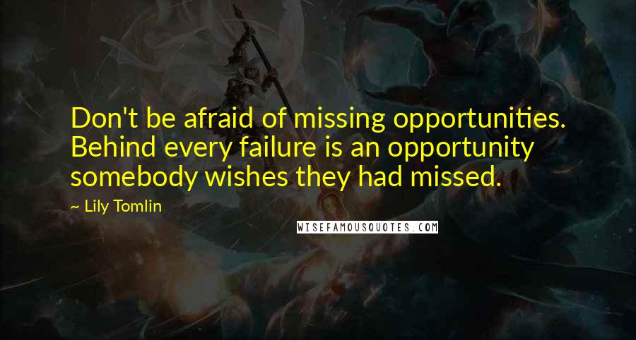 Lily Tomlin Quotes: Don't be afraid of missing opportunities. Behind every failure is an opportunity somebody wishes they had missed.