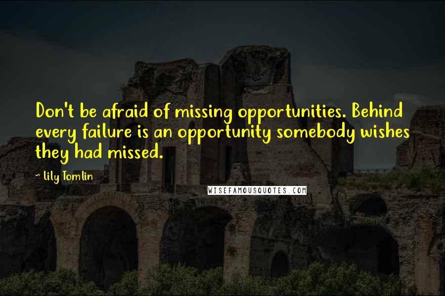 Lily Tomlin Quotes: Don't be afraid of missing opportunities. Behind every failure is an opportunity somebody wishes they had missed.